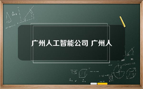 广州人工智能公司 广州人工智能公司排名