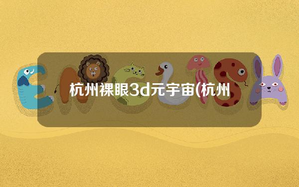 杭州裸眼3d元宇宙(杭州裸眼3d大屏幕)
