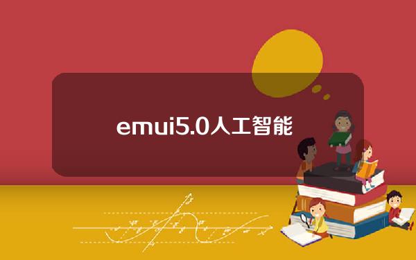 emui5.0人工智能 华为人工智能系统