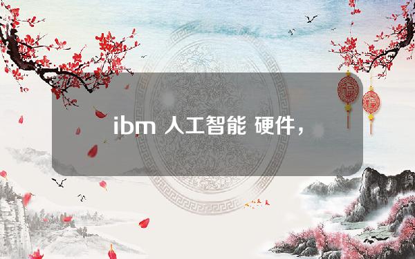 ibm 人工智能 硬件，ibm 人工智能 解决方案