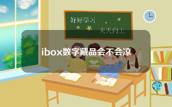 ibox数字藏品会不会凉(ibox数字藏品平台官网)